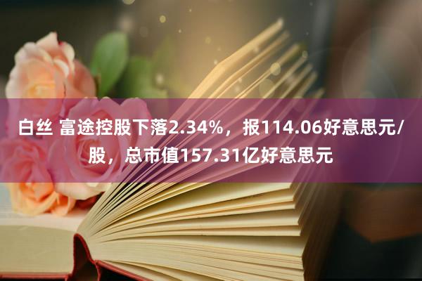 白丝 富途控股下落2.34%，报114.06好意思元/股，总市值157.31亿好意思元