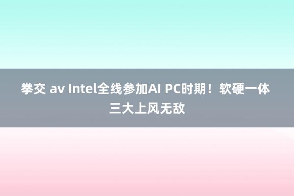 拳交 av Intel全线参加AI PC时期！软硬一体 三大上风无敌