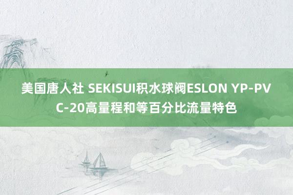 美国唐人社 SEKISUI积水球阀ESLON YP-PVC-20高量程和等百分比流量特色