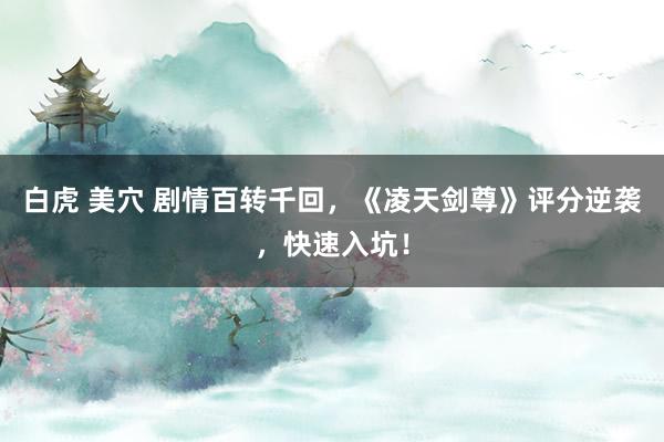 白虎 美穴 剧情百转千回，《凌天剑尊》评分逆袭，快速入坑！