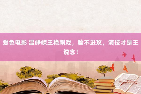 爱色电影 温峥嵘王艳飙戏，脸不进攻，演技才是王说念！