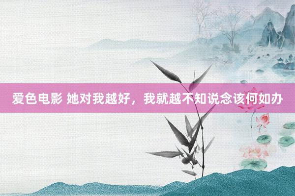 爱色电影 她对我越好，我就越不知说念该何如办