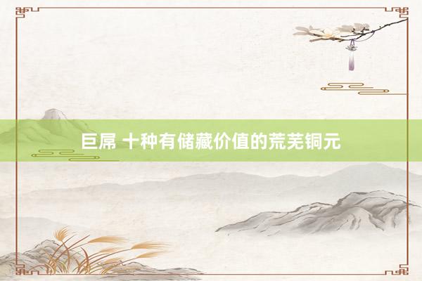 巨屌 十种有储藏价值的荒芜铜元