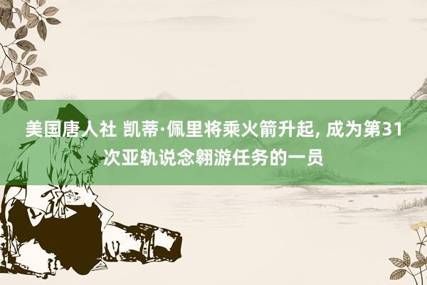 美国唐人社 凯蒂·佩里将乘火箭升起， 成为第31次亚轨说念翱游任务的一员