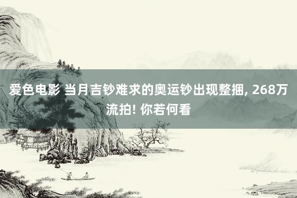 爱色电影 当月吉钞难求的奥运钞出现整捆， 268万流拍! 你若何看