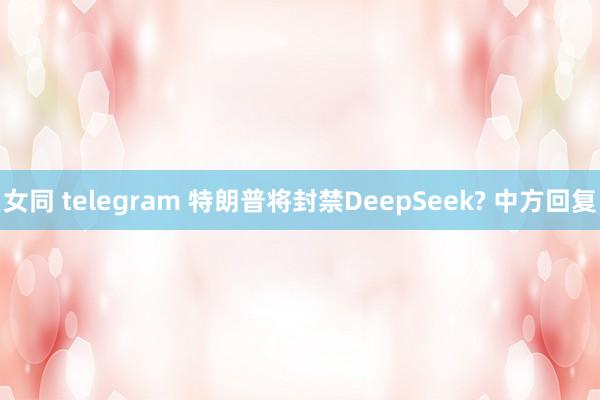 女同 telegram 特朗普将封禁DeepSeek? 中方回复