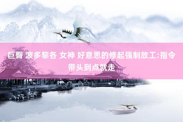巨臀 波多黎各 女神 好意思的修起强制放工:指令带头到点就走