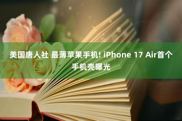 美国唐人社 最薄苹果手机! iPhone 17 Air首个手机壳曝光