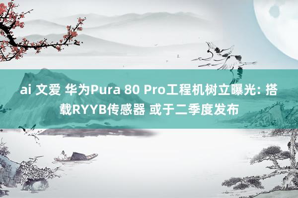 ai 文爱 华为Pura 80 Pro工程机树立曝光: 搭载RYYB传感器 或于二季度发布