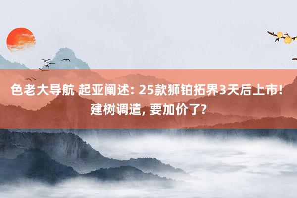 色老大导航 起亚阐述: 25款狮铂拓界3天后上市! 建树调遣， 要加价了?