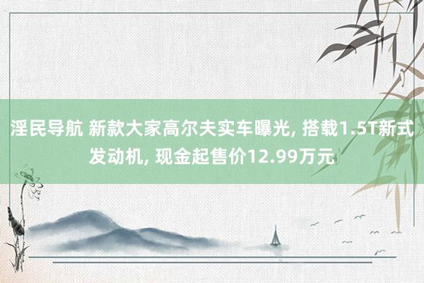 淫民导航 新款大家高尔夫实车曝光， 搭载1.5T新式发动机， 现金起售价12.99万元