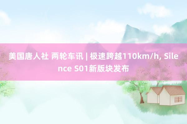 美国唐人社 两轮车讯 | 极速跨越110km/h， Silence S01新版块发布