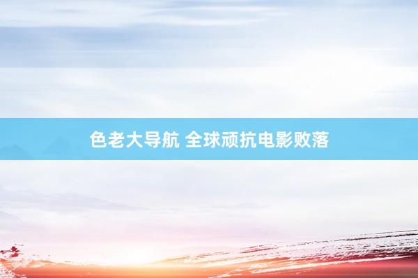 色老大导航 全球顽抗电影败落