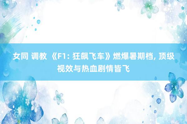 女同 调教 《F1: 狂飙飞车》燃爆暑期档， 顶级视效与热血剧情皆飞