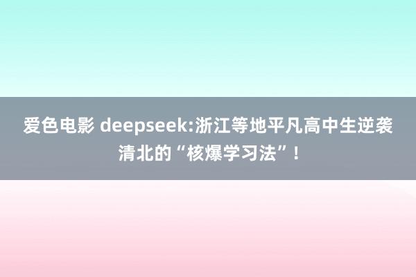 爱色电影 deepseek:浙江等地平凡高中生逆袭清北的“核爆学习法”！
