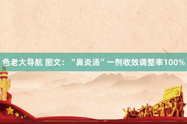 色老大导航 图文:“鼻炎汤”一剂收效调整率100%