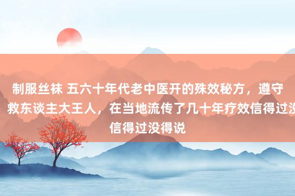 制服丝袜 五六十年代老中医开的殊效秘方,遵守显贵,救东谈主大王人,在当地流传了几十年疗效信得过没得说