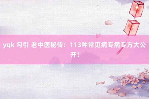 yqk 勾引 老中医秘传：113种常见病专病专方大公开！