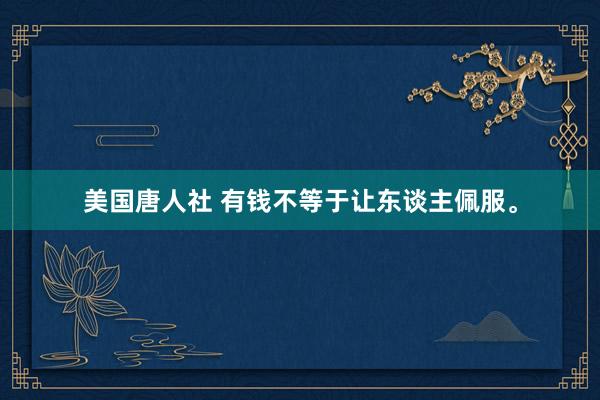 美国唐人社 有钱不等于让东谈主佩服。