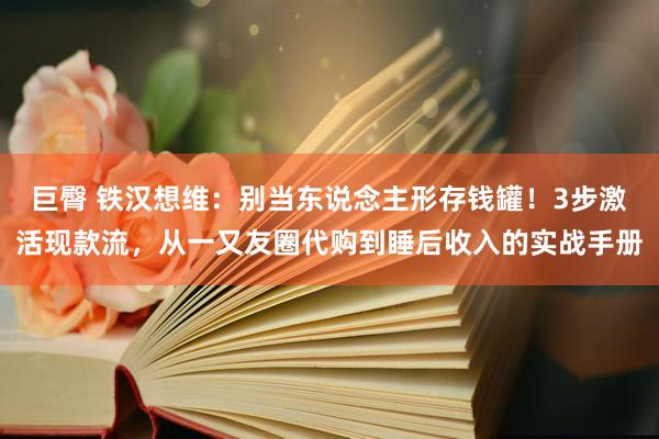 巨臀 铁汉想维：别当东说念主形存钱罐！3步激活现款流，从一又友圈代购到睡后收入的实战手册