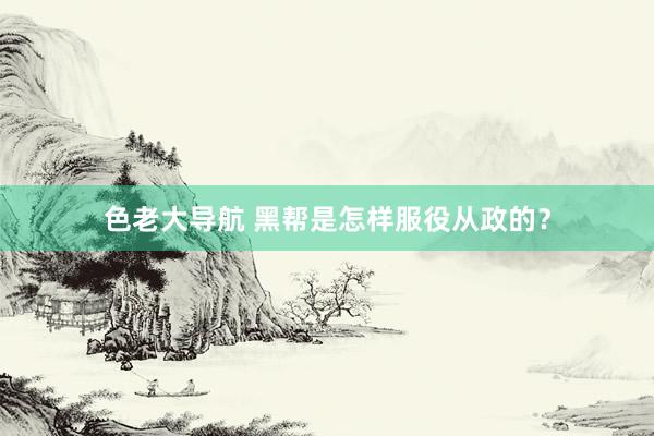 色老大导航 黑帮是怎样服役从政的?