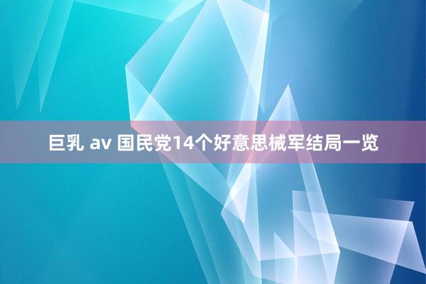 巨乳 av 国民党14个好意思械军结局一览