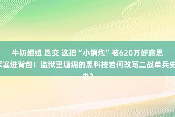 牛奶姐姐 足交 这把“小钢炮”被620万好意思军塞进背包！监狱里缠绵的黑科技若何改写二战单兵史？