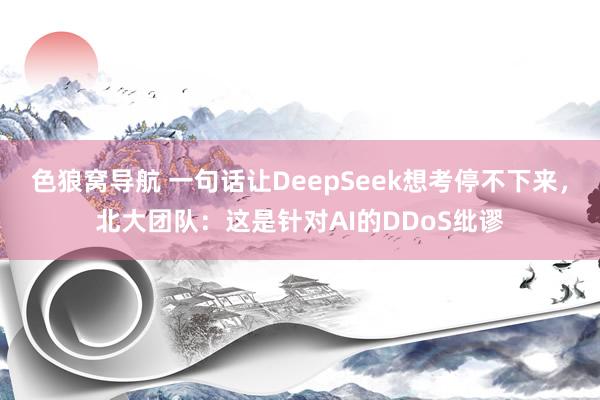 色狼窝导航 一句话让DeepSeek想考停不下来，北大团队：这是针对AI的DDoS纰谬