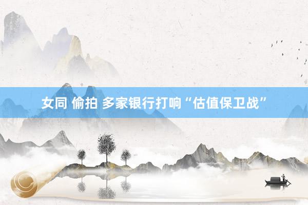 女同 偷拍 多家银行打响“估值保卫战”