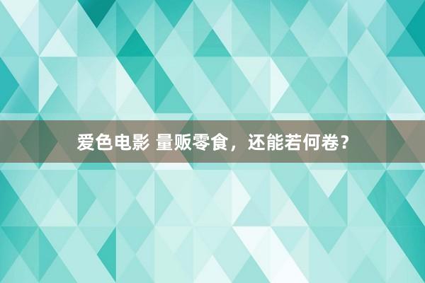 爱色电影 量贩零食，还能若何卷？